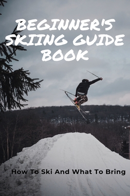 Beginner's Skiing Guide Book: How To Ski And What To Bring: Skiing Tips For First Timers - Jessenia Racicot