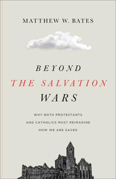 Poza produsului Beyond the Salvation Wars: Why Both Protestants and Catholics Must Reimagine How We Are Saved - Matthew W. Bates