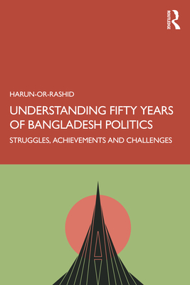 Understanding Fifty Years of Bangladesh Politics: Struggles, Achievements, and Challenges - Harun- Or-rashid