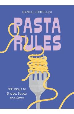 Pasta Rules: 100 Ways to Shape, Sauce, and Serve - Danilo Cortellini