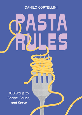 Pasta Rules: 100 Ways to Shape, Sauce, and Serve - Danilo Cortellini