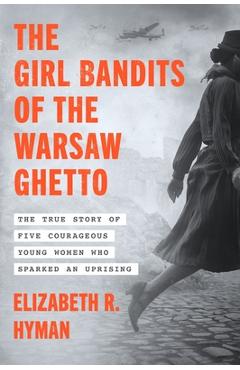Poza produsului The Girl Bandits of the Warsaw Ghetto: The True Story of Five Courageous Young Women Who Sparked an Uprising - Elizabeth R. Hyman
