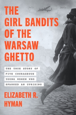 The Girl Bandits of the Warsaw Ghetto: The True Story of Five Courageous Young Women Who Sparked an Uprising - Elizabeth R. Hyman