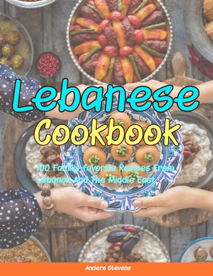 Lebanese Cookbook: 100 Family-Favorite Recipes From Lebanon And The Middle East. - Heath Wylder