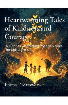 Coperta cărții 'Heartwarming Tales of Kindness and Courage: 50 Stories Celebrating Positive Values for Kids Ages 4-8 - Emma Dreamweaver'