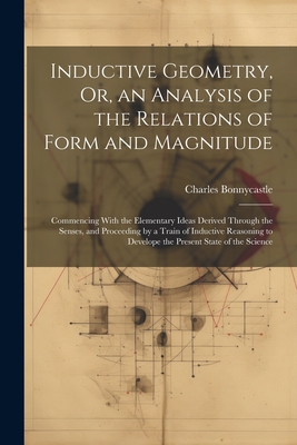 Inductive Geometry, Or, an Analysis of the Relations of Form and Magnitude: Commencing With the Elementary Ideas Derived Through the Senses, and Proce - Charles Bonnycastle