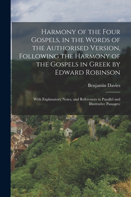 Harmony of the Four Gospels, in the Words of the Authorised Version, Following the Harmony of the Gospels in Greek by Edward Robinson; With Explanator - Benjamin Davies