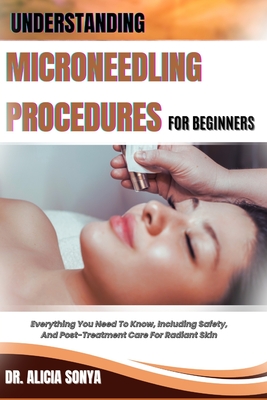 Understanding Microneedling Procedures for Beginners: Everything You Need To Know, Including Safety, And Post-Treatment Care For Radiant Skin - Alicia Sonya