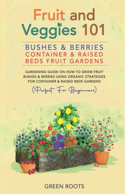 Fruit and Veggies 101 - Bushes & Berries: Container & Raised Beds Fruit Gardens - Gardening Guide On How To Grow Fruit Bushes & Berries Using Organic - Green Roots