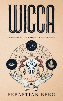 Wicca: A Beginner's Guide to Pagan Witchcraft - Sebastian Berg