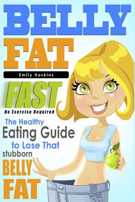 Belly Fat: The Healthy Eating Guide to Lose That Stubborn Belly Fat - No Exercise Required - Emily Hoskins