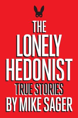 The Lonely Hedonist: True Stories of Sex, Drugs, Dinosaurs and Peter Dinklage - Mike Sager