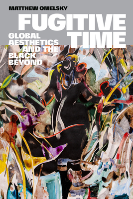 Fugitive Time: Global Aesthetics and the Black Beyond - Matthew Omelsky