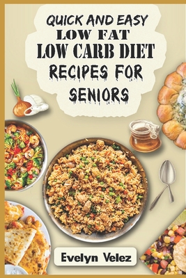 Quick and Easy Low Fat Low Carb Diet Recipes For Seniors: Healthy Delicious Ideas For Breakfast, Lunch and Dinner With Original Photos - Everlyn Velez