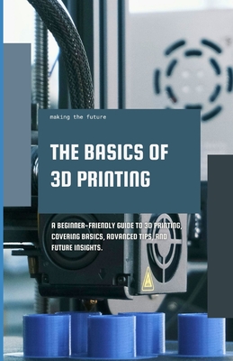 The Basics of 3D Printing: A Beginner-friendly guide to 3D printing, covering basics, advanced tips, and future insights. - Luke Bolinger