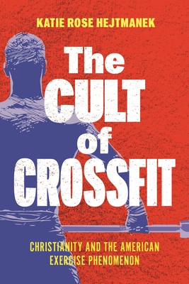 The Cult of Crossfit: Christianity and the American Exercise Phenomenon - Katie Rose Hejtmanek