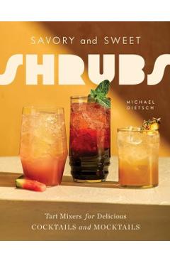 Savory and Sweet Shrubs: Tart Mixers for Delicious Cocktails and Mocktails - Michael Dietsch
