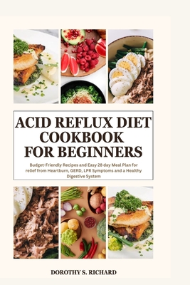 Acid Reflux Diet Cookbook for Beginners: Budget-Friendly Recipes and Easy 28 day Meal Plan for relief from Heartburn, GERD, LPR Symptoms and a Healthy - Dorothy S. Richard