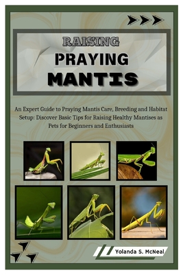 Raising Praying Mantis: An Expert Guide to Praying Mantis Care, Breeding and Habitat Setup: Discover Basic Tips for Raising Healthy Mantises a - Yolanda S. Mcneal