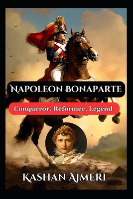 Napoleon Bonaparte: Conqueror, Reformer, Legend: Complete History Book of Napolean - Kashan Ajmeri