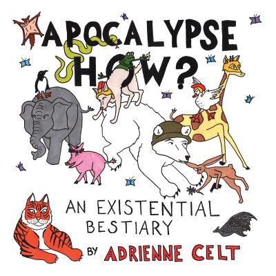 Apocalypse How?: An Existential Bestiary - Adrienne Celt
