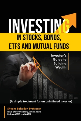 Investing in Stocks, Bonds, ETFs and Mutual Funds: Investor's Guide to Building Wealth (A simple treatment for an uninitiated investor) - Shyam Bahadur
