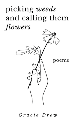 Picking Weeds and Calling Them Flowers: A Collection of Poems - Gracie Drew