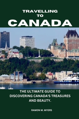 Traveling to Canada: The Ultimate Guide to Discovering Canada's Treasures and Beauty. - Ramon M. Myer's