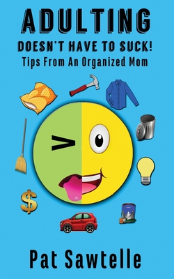 Adulting Doesn't Have To Suck: Life Tips From An Organized Mom - Pat Sawtelle