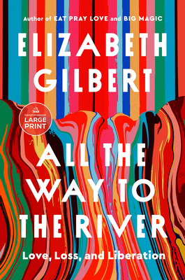 All the Way to the River: Love, Loss, and Liberation - Elizabeth Gilbert