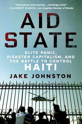 Aid State: Elite Panic, Disaster Capitalism, and the Battle to Control Haiti - Jake Johnston