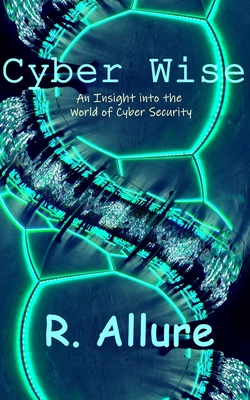 Cyber Wise: An Insight into the World of Cyber Security - R. Allure