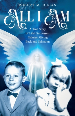 All I Am: A True Story of Life's Successes, Failures, Giving Back and Salvation - Robert M. Dugan