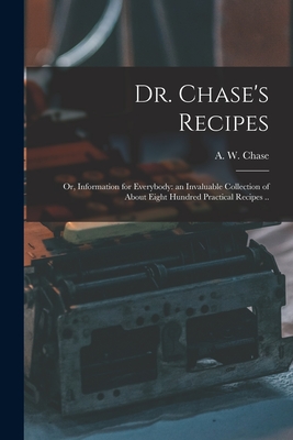 Dr. Chase's Recipes; or, Information for Everybody: an Invaluable Collection of About Eight Hundred Practical Recipes .. - A. W. (alvin Wood) 1817-1885 Chase