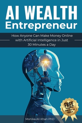 AI Wealth Entrepreneur: How Anyone Can Make Money Online with Artificial Intelligence in Just 30 Minutes a Day - Monika Ali Khan