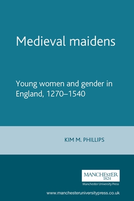 Medieval Maidens: Young Women and Gender in England, 1270-1540 - Kim Phillips