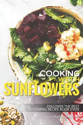 Cooking with Sunflowers: Discover the Best Blooming Recipe Book Ever! - Daniel Humphreys