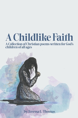 A Childlike Faith: A Collection of Christian Poems Written For God's Children of All Ages - Teressa Thomas