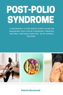 Post-Polio Syndrome: A Beginner's 3-Step Quick Start Guide on Managing Post-Polio Syndrome Through Natural Methods and Diet, With Sample Re - Patrick Marshwell