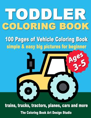 Toddler Coloring Books Ages 3-5: Coloring Books for Toddlers: Simple & Easy Big Pictures Trucks, Trains, Tractors, Planes and Cars Coloring Books for -