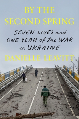 By the Second Spring: Seven Lives and One Year of the War in Ukraine - Danielle Leavitt