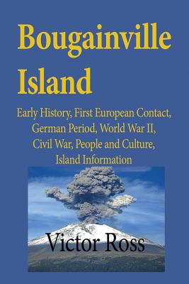 Bougainville Island: Early History, First European Contact, German Period, World War II, Civil War, People and Culture, Island Information - Ross Victor