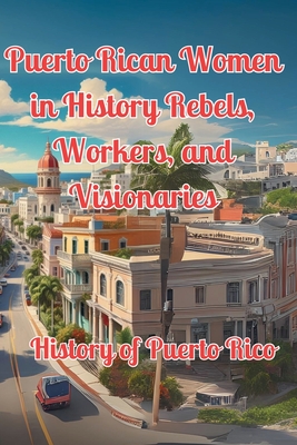Puerto Rican Women in History Rebels, Workers, and Visionaries: History of Puerto Rico - Alex Alicea