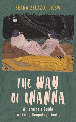 The Way of Inanna: A Heroine's Guide to Living Unapologetically - Seana Zelazo