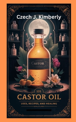 101 Castor Oil Uses, Recipes and Healing - Czech J. Kimberly