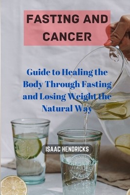 Fasting and Cancer: Guide to Healing the Body Through Fasting and Losing Weight the Natural Way - Isaac Hendricks