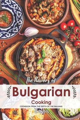 The Flavors of Bulgarian Cooking: Cookbook from the Depth of the Balkans - Molly Mills