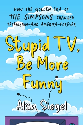 Stupid Tv, Be More Funny: How the Golden Era of the Simpsons Changed Tv-And America-Forever - Alan Siegel