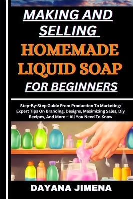 Making and Selling Homemade Liquid Soap for Beginners: Step-By-Step Guide From Production To Marketing: Expert Tips On Branding, Designs, Maximizing S - Dayana Jimena
