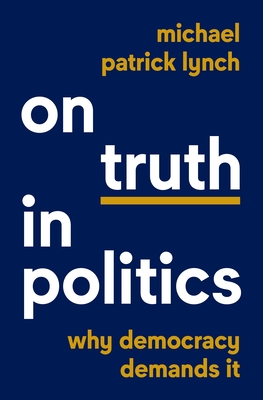 On Truth in Politics: Why Democracy Demands It - Michael Patrick Lynch